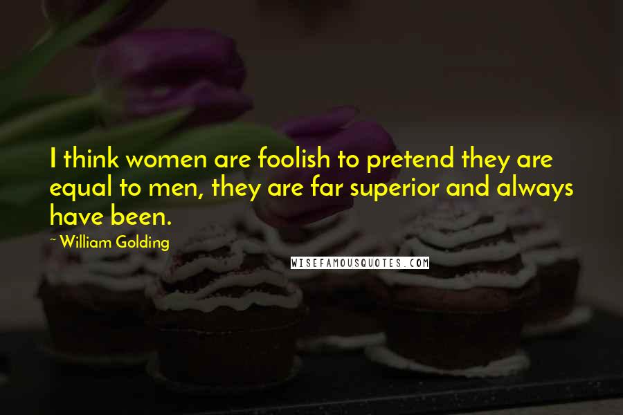 William Golding Quotes: I think women are foolish to pretend they are equal to men, they are far superior and always have been.