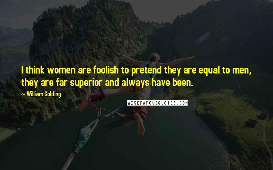 William Golding Quotes: I think women are foolish to pretend they are equal to men, they are far superior and always have been.