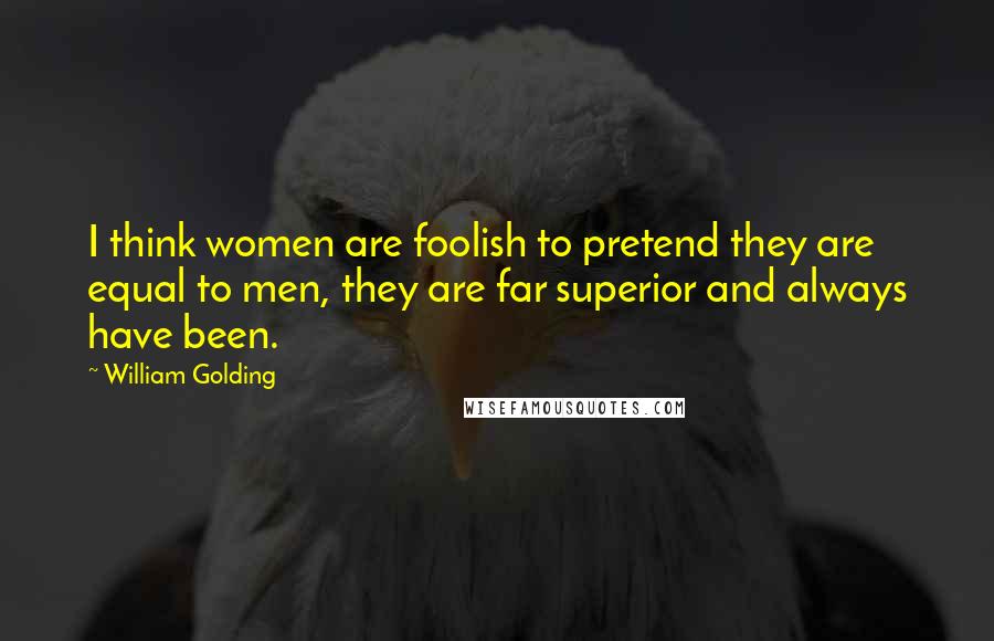William Golding Quotes: I think women are foolish to pretend they are equal to men, they are far superior and always have been.