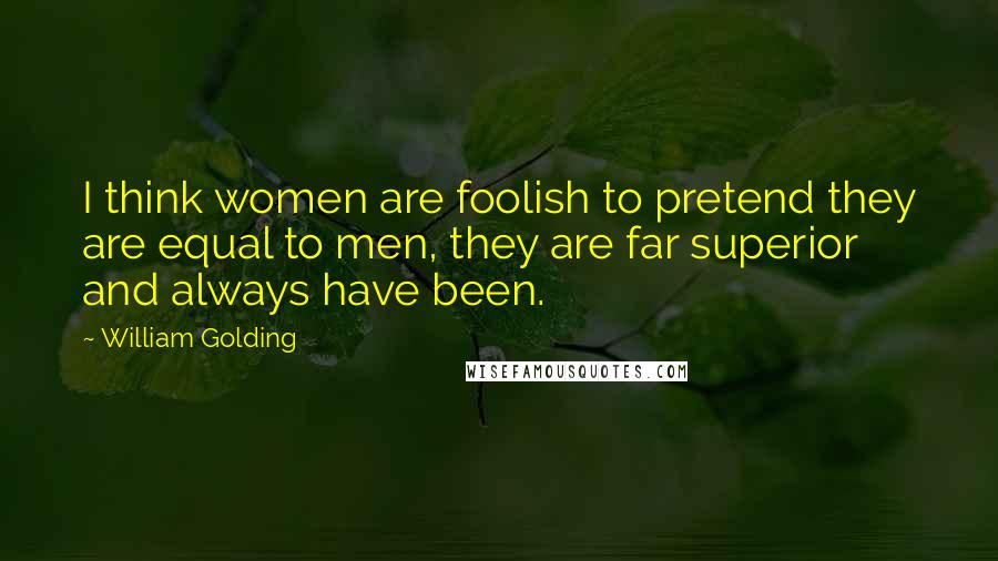 William Golding Quotes: I think women are foolish to pretend they are equal to men, they are far superior and always have been.