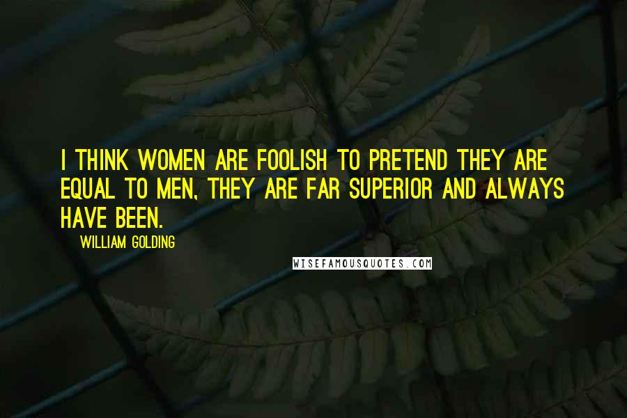 William Golding Quotes: I think women are foolish to pretend they are equal to men, they are far superior and always have been.