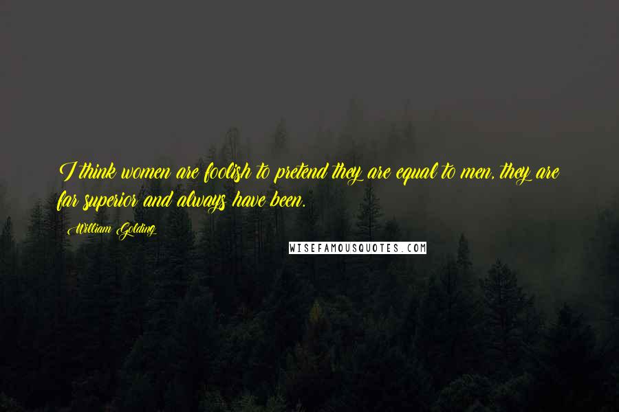 William Golding Quotes: I think women are foolish to pretend they are equal to men, they are far superior and always have been.