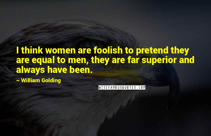 William Golding Quotes: I think women are foolish to pretend they are equal to men, they are far superior and always have been.