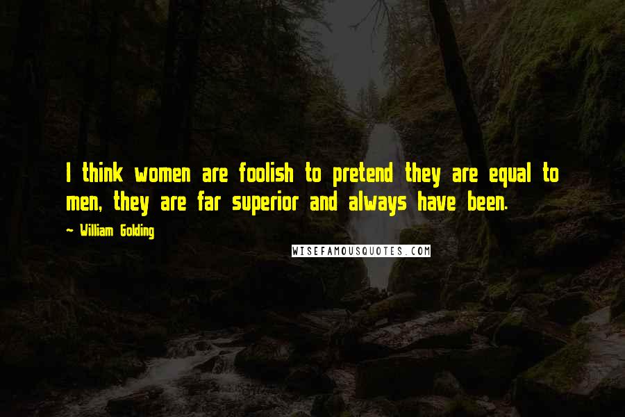 William Golding Quotes: I think women are foolish to pretend they are equal to men, they are far superior and always have been.