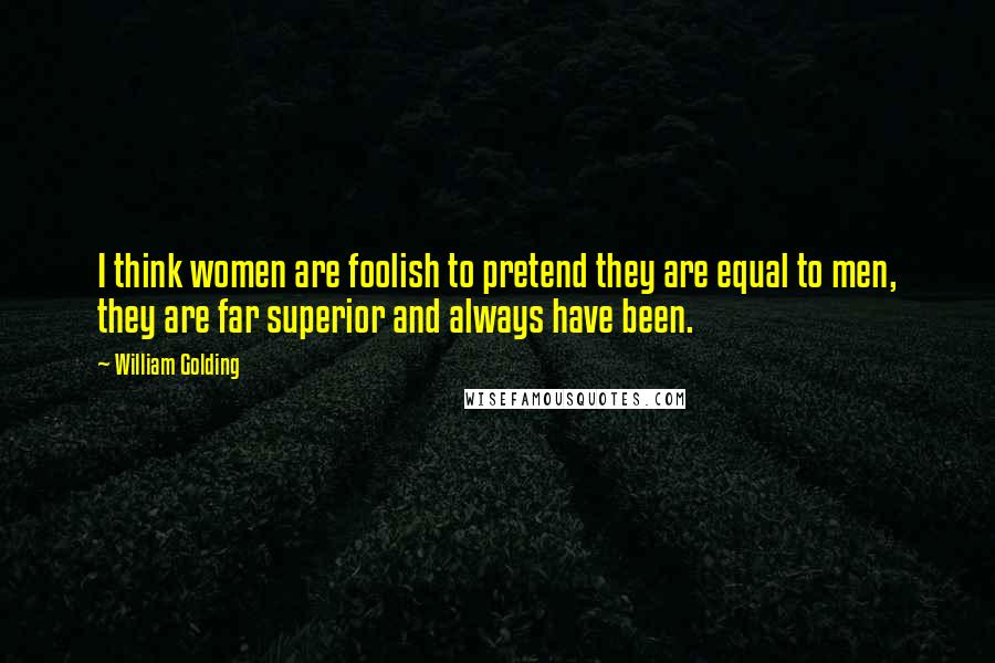 William Golding Quotes: I think women are foolish to pretend they are equal to men, they are far superior and always have been.