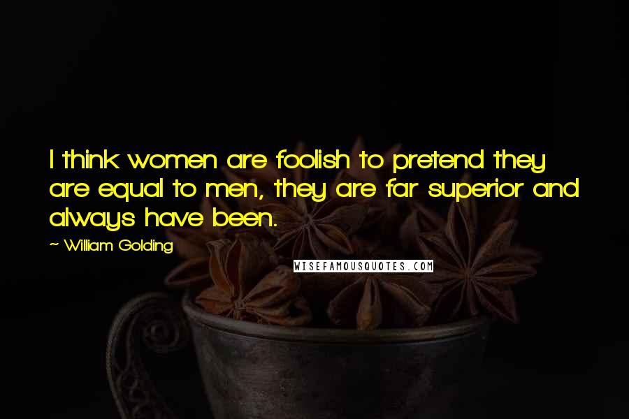 William Golding Quotes: I think women are foolish to pretend they are equal to men, they are far superior and always have been.