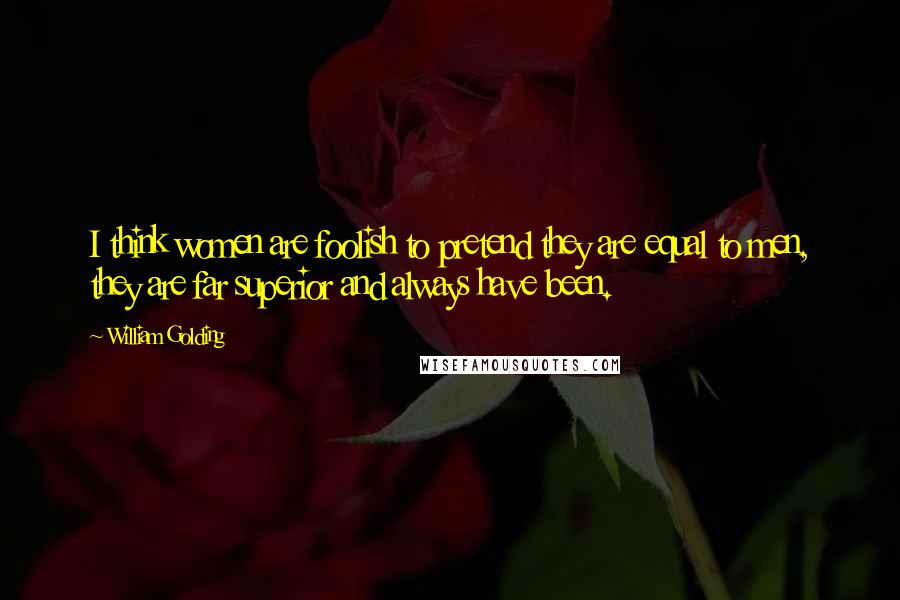 William Golding Quotes: I think women are foolish to pretend they are equal to men, they are far superior and always have been.