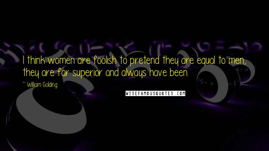 William Golding Quotes: I think women are foolish to pretend they are equal to men, they are far superior and always have been.