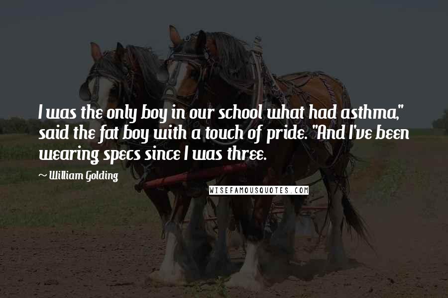 William Golding Quotes: I was the only boy in our school what had asthma," said the fat boy with a touch of pride. "And I've been wearing specs since I was three.