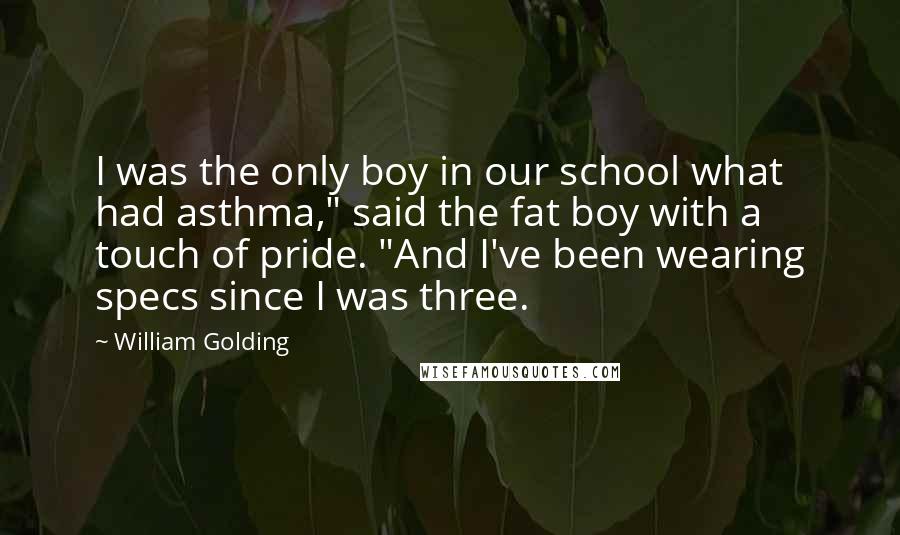 William Golding Quotes: I was the only boy in our school what had asthma," said the fat boy with a touch of pride. "And I've been wearing specs since I was three.