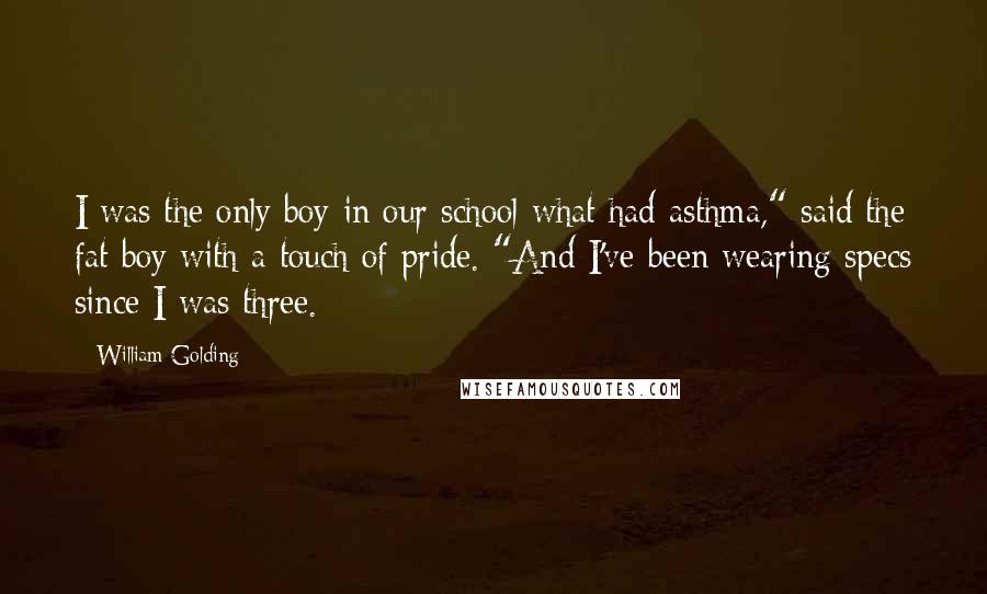 William Golding Quotes: I was the only boy in our school what had asthma," said the fat boy with a touch of pride. "And I've been wearing specs since I was three.
