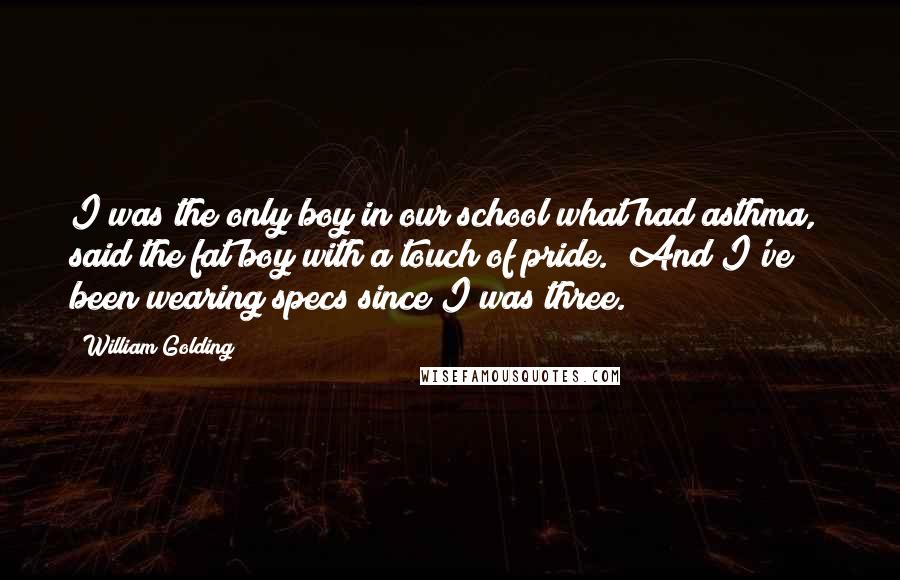 William Golding Quotes: I was the only boy in our school what had asthma," said the fat boy with a touch of pride. "And I've been wearing specs since I was three.