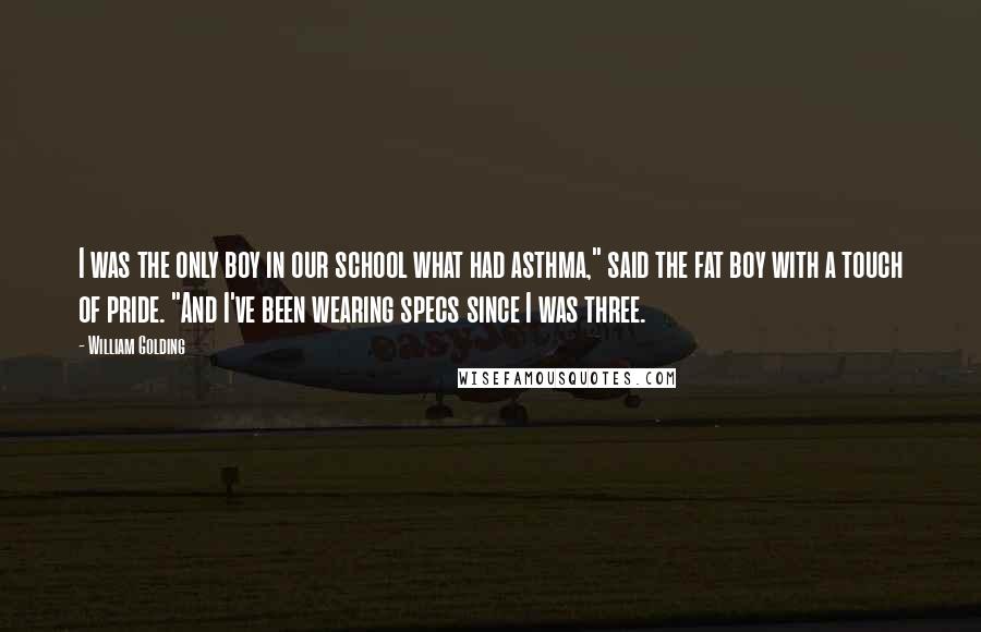 William Golding Quotes: I was the only boy in our school what had asthma," said the fat boy with a touch of pride. "And I've been wearing specs since I was three.