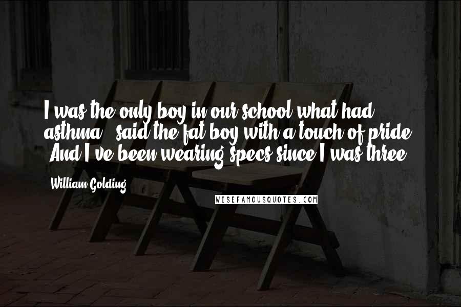 William Golding Quotes: I was the only boy in our school what had asthma," said the fat boy with a touch of pride. "And I've been wearing specs since I was three.