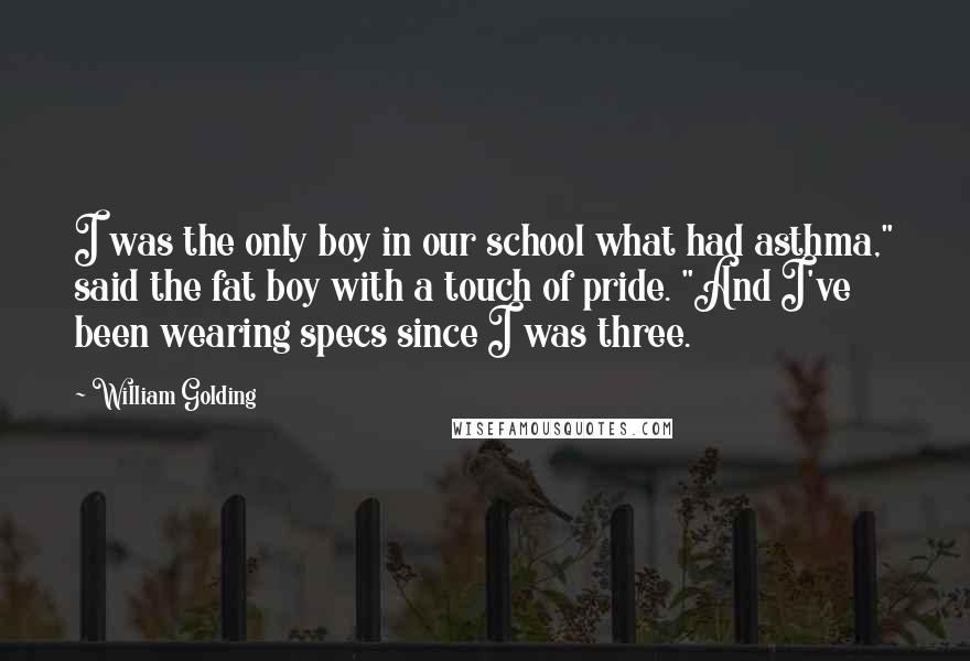 William Golding Quotes: I was the only boy in our school what had asthma," said the fat boy with a touch of pride. "And I've been wearing specs since I was three.