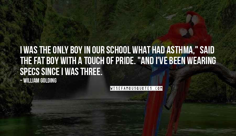 William Golding Quotes: I was the only boy in our school what had asthma," said the fat boy with a touch of pride. "And I've been wearing specs since I was three.
