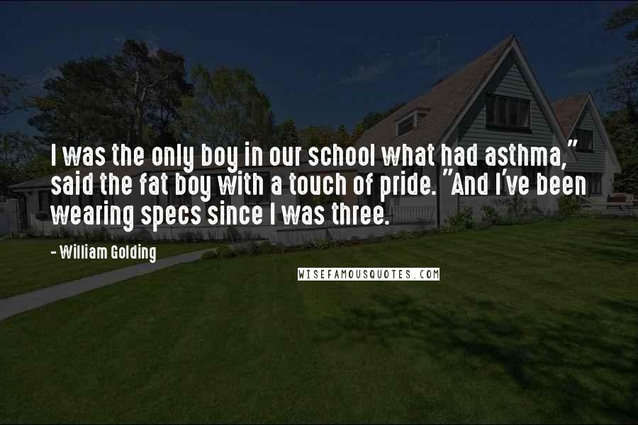 William Golding Quotes: I was the only boy in our school what had asthma," said the fat boy with a touch of pride. "And I've been wearing specs since I was three.