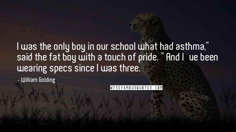 William Golding Quotes: I was the only boy in our school what had asthma," said the fat boy with a touch of pride. "And I've been wearing specs since I was three.