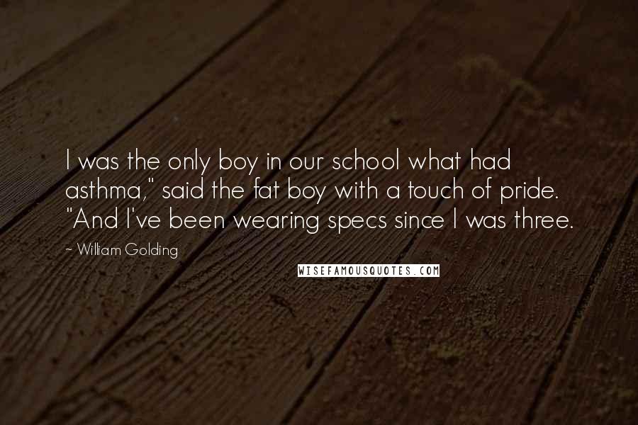 William Golding Quotes: I was the only boy in our school what had asthma," said the fat boy with a touch of pride. "And I've been wearing specs since I was three.