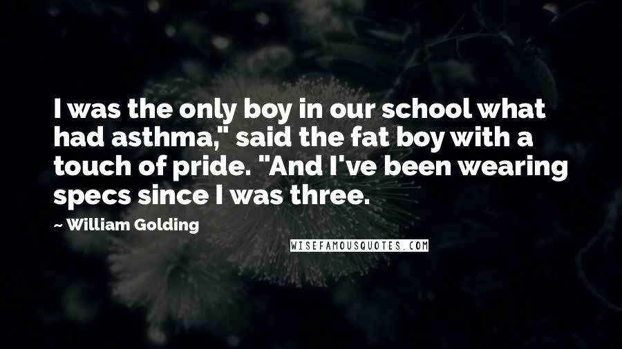 William Golding Quotes: I was the only boy in our school what had asthma," said the fat boy with a touch of pride. "And I've been wearing specs since I was three.