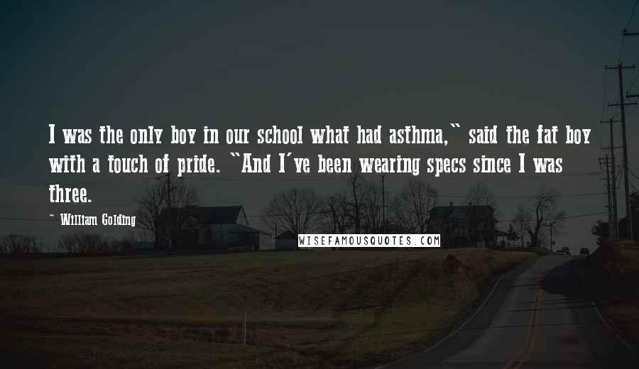 William Golding Quotes: I was the only boy in our school what had asthma," said the fat boy with a touch of pride. "And I've been wearing specs since I was three.