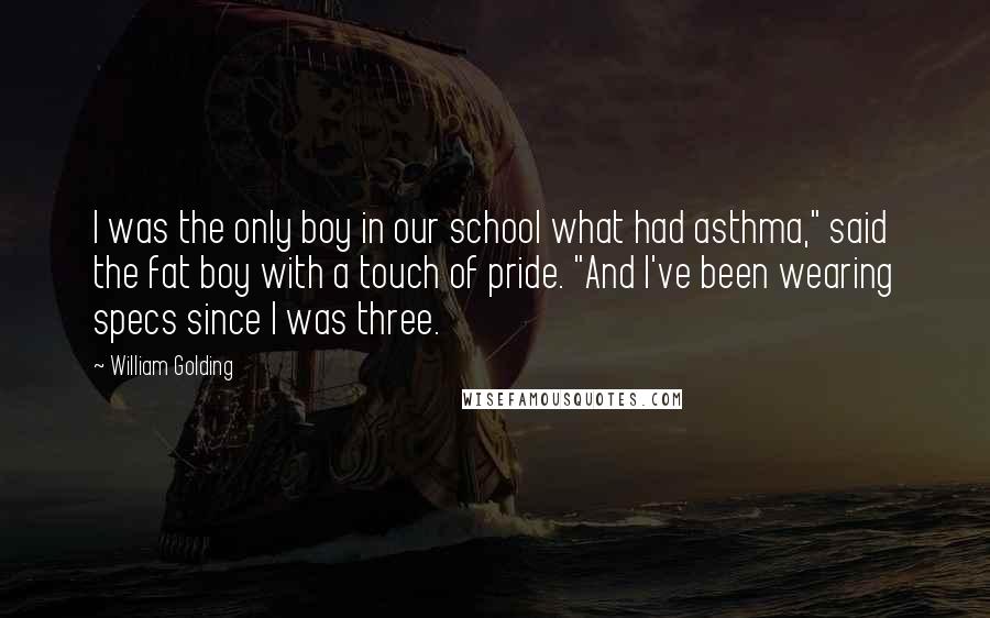 William Golding Quotes: I was the only boy in our school what had asthma," said the fat boy with a touch of pride. "And I've been wearing specs since I was three.