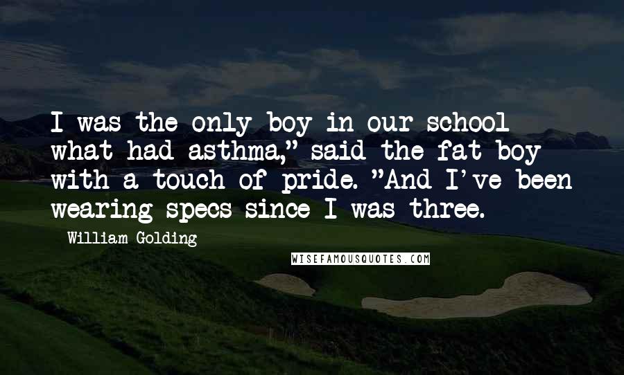 William Golding Quotes: I was the only boy in our school what had asthma," said the fat boy with a touch of pride. "And I've been wearing specs since I was three.
