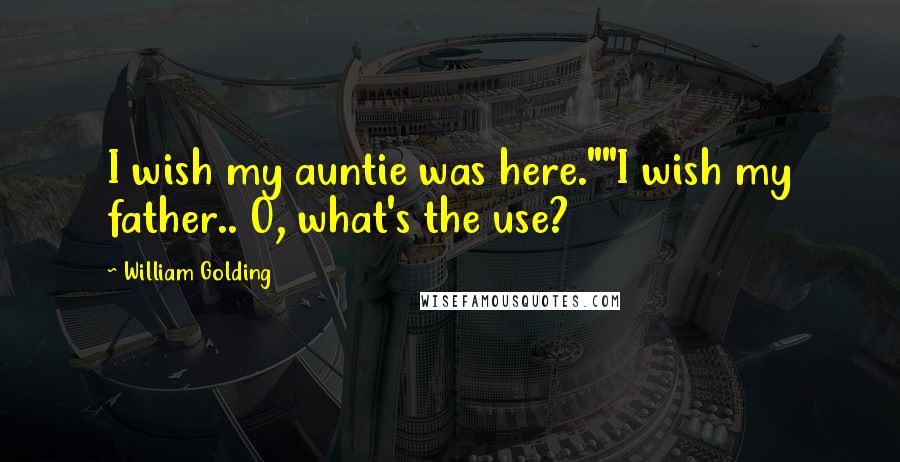 William Golding Quotes: I wish my auntie was here.""I wish my father.. O, what's the use?