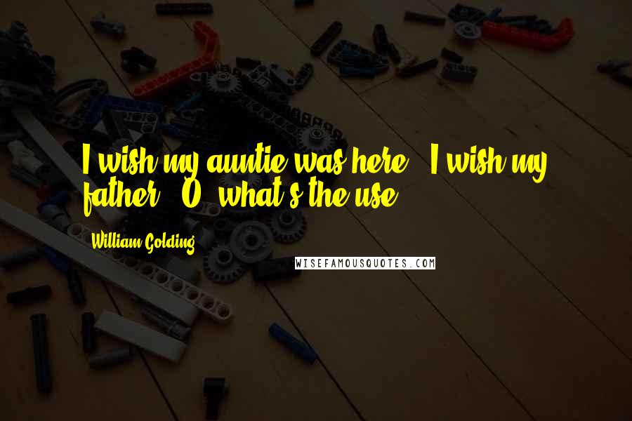 William Golding Quotes: I wish my auntie was here.""I wish my father.. O, what's the use?