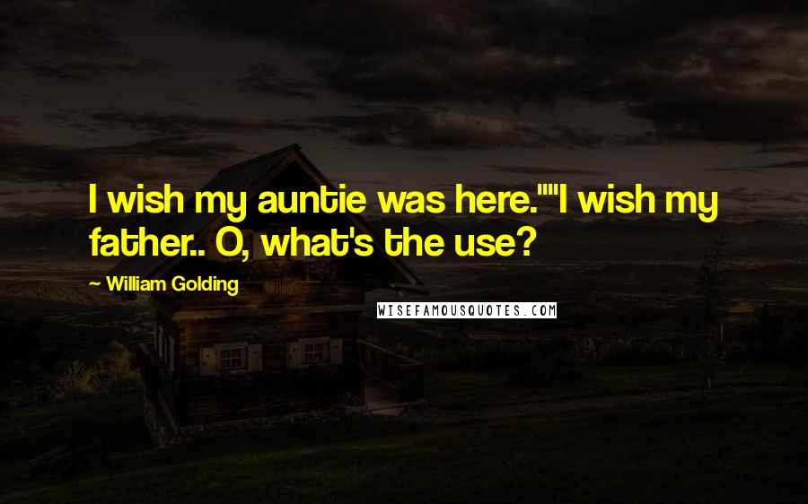 William Golding Quotes: I wish my auntie was here.""I wish my father.. O, what's the use?