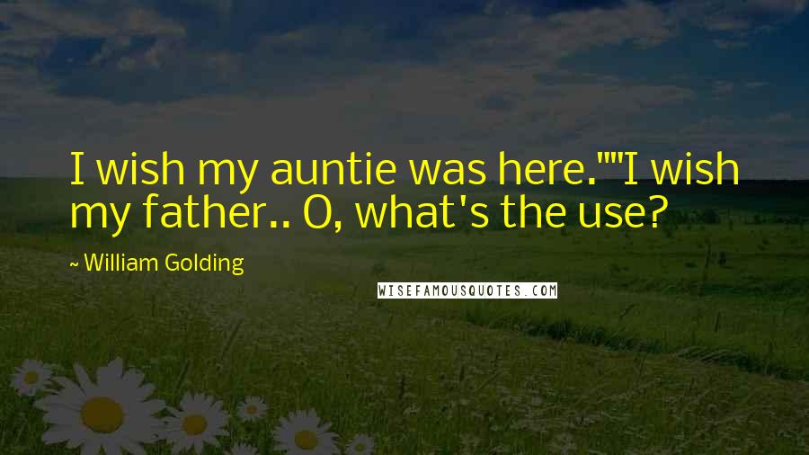 William Golding Quotes: I wish my auntie was here.""I wish my father.. O, what's the use?