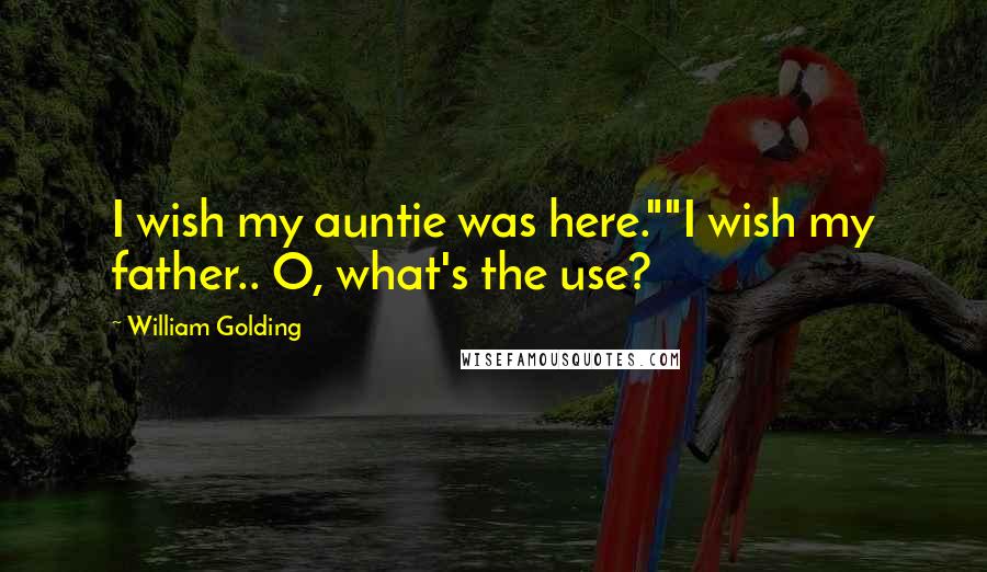 William Golding Quotes: I wish my auntie was here.""I wish my father.. O, what's the use?