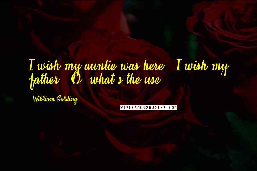 William Golding Quotes: I wish my auntie was here.""I wish my father.. O, what's the use?