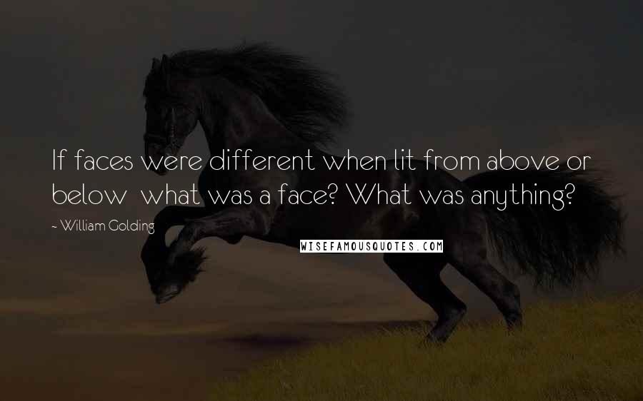 William Golding Quotes: If faces were different when lit from above or below what was a face? What was anything?