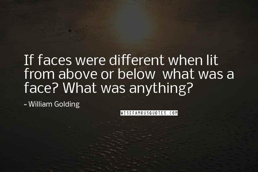 William Golding Quotes: If faces were different when lit from above or below  what was a face? What was anything?