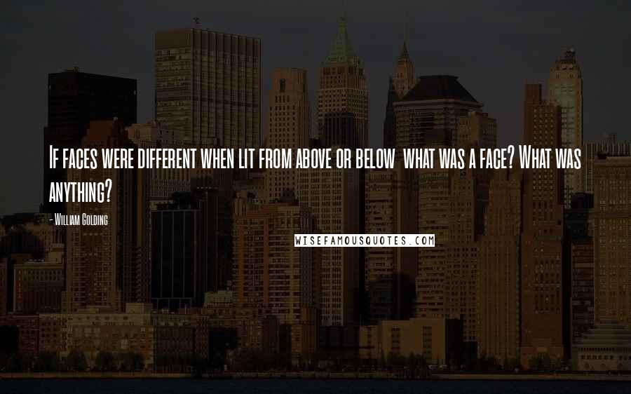 William Golding Quotes: If faces were different when lit from above or below  what was a face? What was anything?