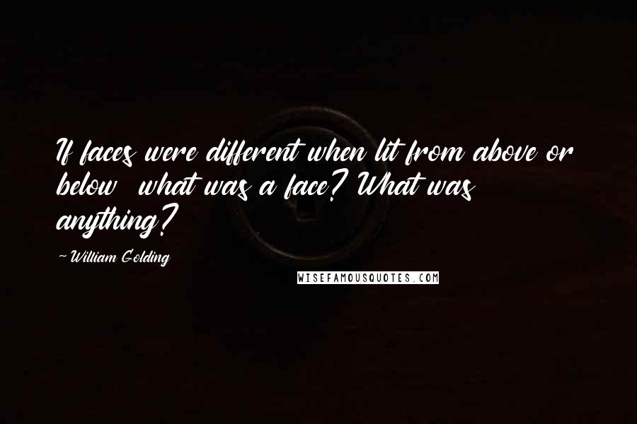 William Golding Quotes: If faces were different when lit from above or below  what was a face? What was anything?