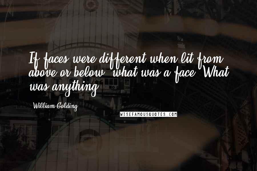 William Golding Quotes: If faces were different when lit from above or below  what was a face? What was anything?