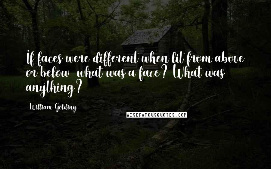 William Golding Quotes: If faces were different when lit from above or below  what was a face? What was anything?