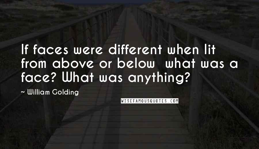 William Golding Quotes: If faces were different when lit from above or below  what was a face? What was anything?