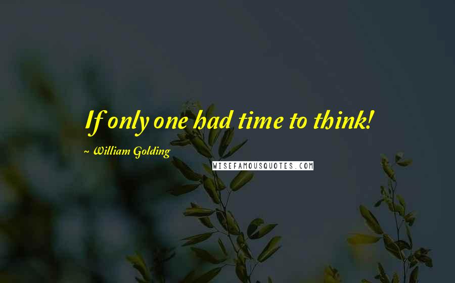 William Golding Quotes: If only one had time to think!