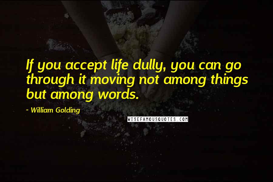 William Golding Quotes: If you accept life dully, you can go through it moving not among things but among words.