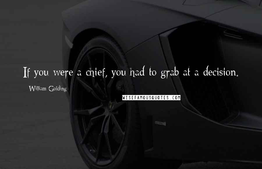 William Golding Quotes: If you were a chief, you had to grab at a decision.