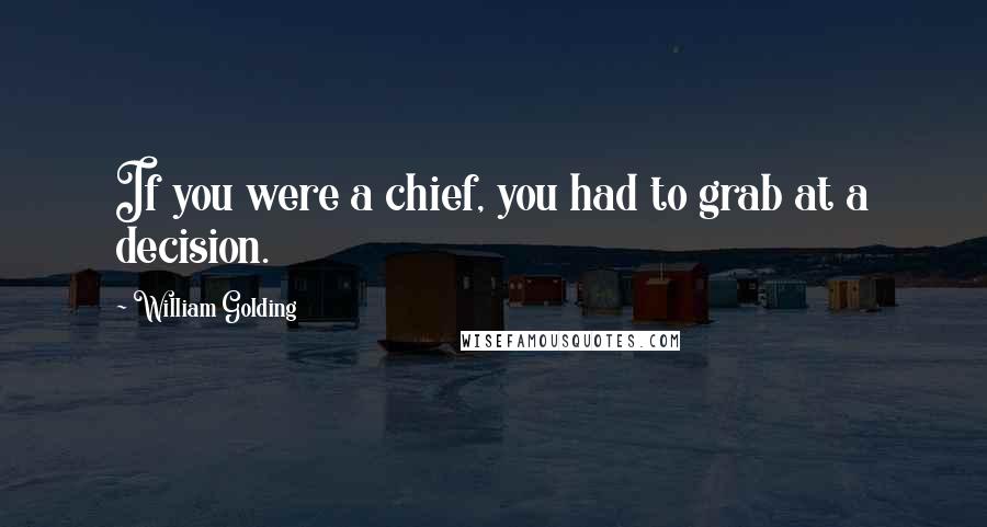 William Golding Quotes: If you were a chief, you had to grab at a decision.