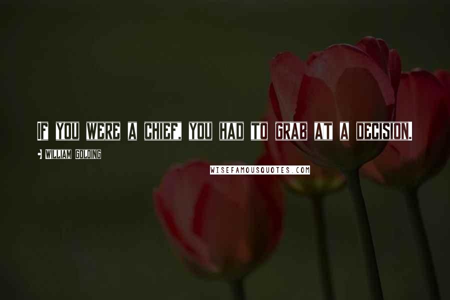 William Golding Quotes: If you were a chief, you had to grab at a decision.