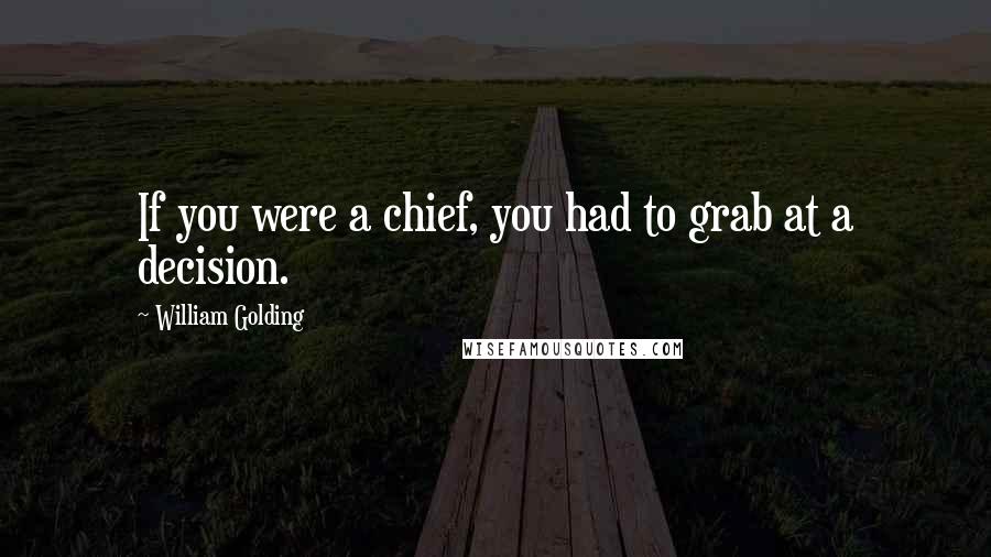 William Golding Quotes: If you were a chief, you had to grab at a decision.
