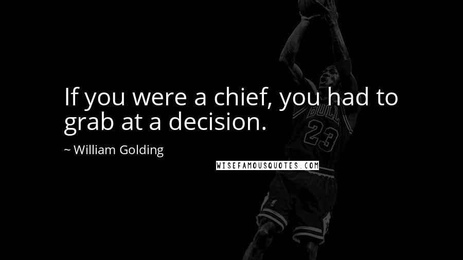 William Golding Quotes: If you were a chief, you had to grab at a decision.