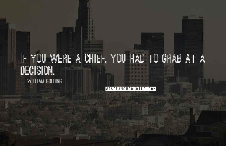 William Golding Quotes: If you were a chief, you had to grab at a decision.