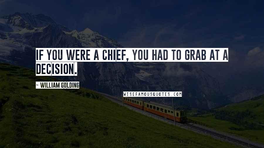 William Golding Quotes: If you were a chief, you had to grab at a decision.