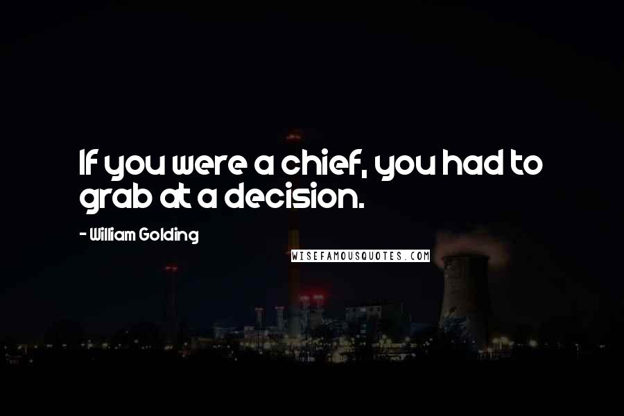 William Golding Quotes: If you were a chief, you had to grab at a decision.